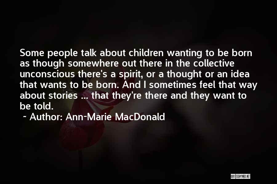 Ann-Marie MacDonald Quotes: Some People Talk About Children Wanting To Be Born As Though Somewhere Out There In The Collective Unconscious There's A