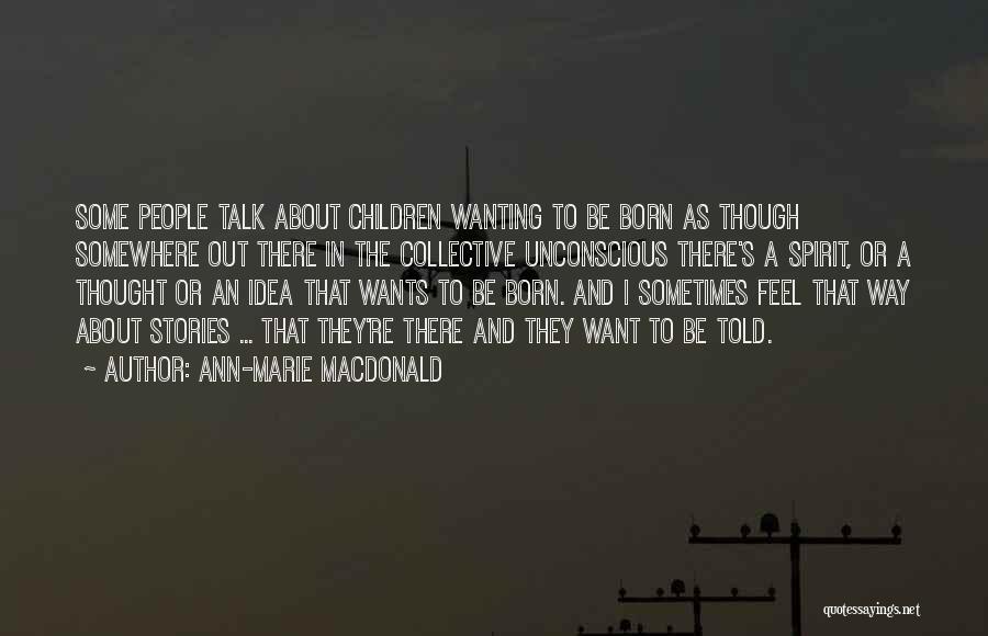 Ann-Marie MacDonald Quotes: Some People Talk About Children Wanting To Be Born As Though Somewhere Out There In The Collective Unconscious There's A