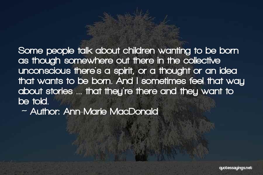 Ann-Marie MacDonald Quotes: Some People Talk About Children Wanting To Be Born As Though Somewhere Out There In The Collective Unconscious There's A