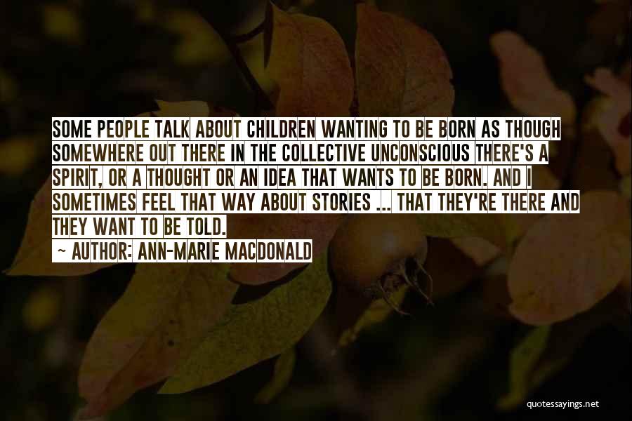 Ann-Marie MacDonald Quotes: Some People Talk About Children Wanting To Be Born As Though Somewhere Out There In The Collective Unconscious There's A