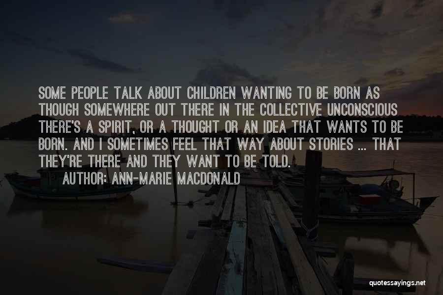 Ann-Marie MacDonald Quotes: Some People Talk About Children Wanting To Be Born As Though Somewhere Out There In The Collective Unconscious There's A
