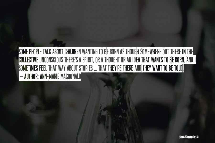 Ann-Marie MacDonald Quotes: Some People Talk About Children Wanting To Be Born As Though Somewhere Out There In The Collective Unconscious There's A