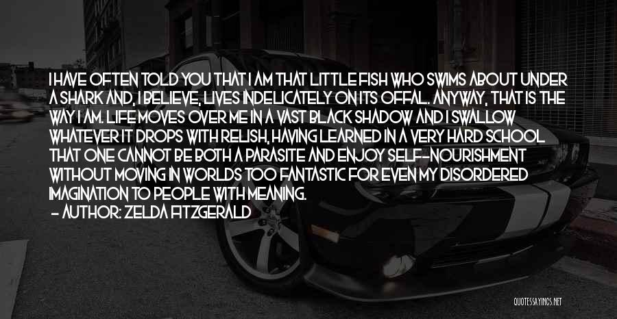 Zelda Fitzgerald Quotes: I Have Often Told You That I Am That Little Fish Who Swims About Under A Shark And, I Believe,