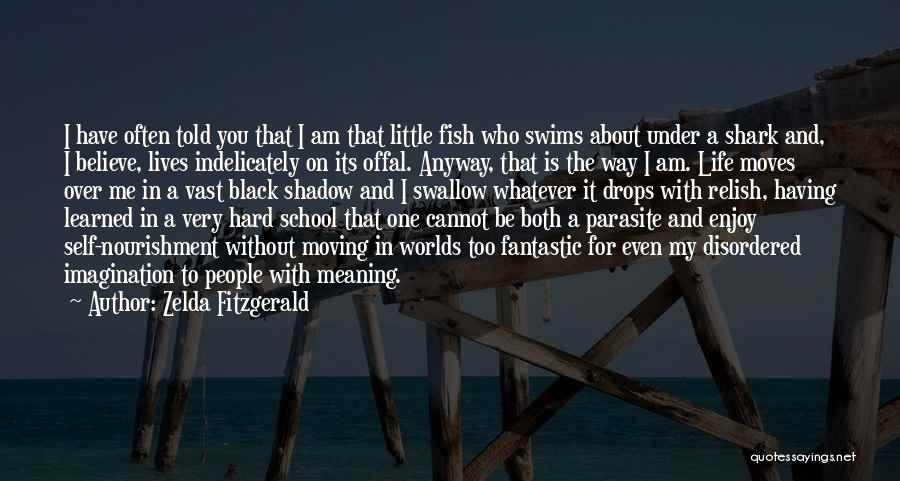 Zelda Fitzgerald Quotes: I Have Often Told You That I Am That Little Fish Who Swims About Under A Shark And, I Believe,