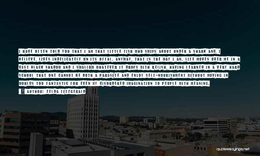 Zelda Fitzgerald Quotes: I Have Often Told You That I Am That Little Fish Who Swims About Under A Shark And, I Believe,