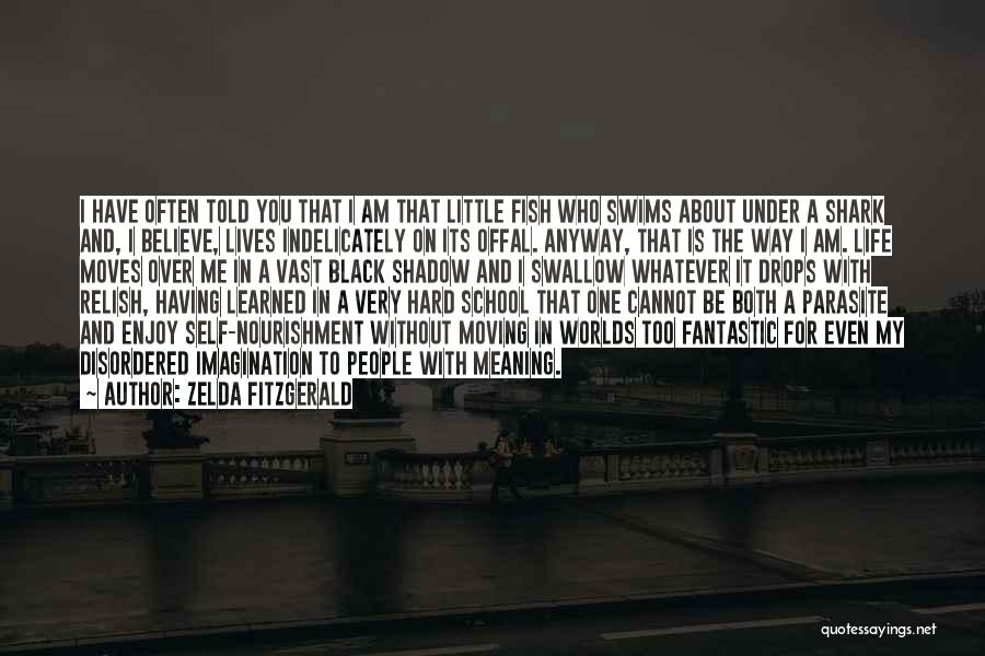 Zelda Fitzgerald Quotes: I Have Often Told You That I Am That Little Fish Who Swims About Under A Shark And, I Believe,