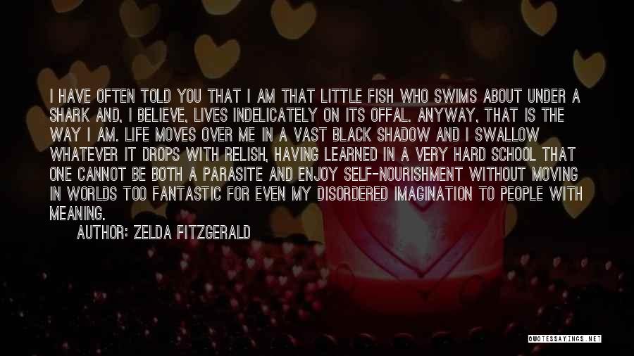 Zelda Fitzgerald Quotes: I Have Often Told You That I Am That Little Fish Who Swims About Under A Shark And, I Believe,