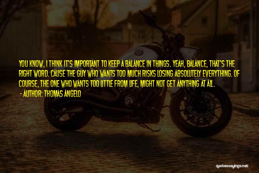 Thomas Angelo Quotes: You Know, I Think It's Important To Keep A Balance In Things. Yeah, Balance, That's The Right Word. Cause The