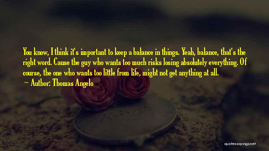 Thomas Angelo Quotes: You Know, I Think It's Important To Keep A Balance In Things. Yeah, Balance, That's The Right Word. Cause The