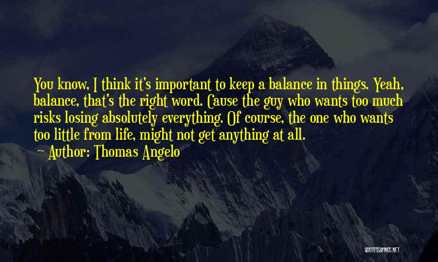 Thomas Angelo Quotes: You Know, I Think It's Important To Keep A Balance In Things. Yeah, Balance, That's The Right Word. Cause The