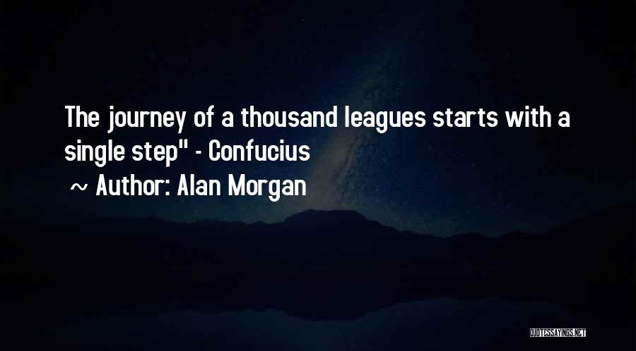 Alan Morgan Quotes: The Journey Of A Thousand Leagues Starts With A Single Step - Confucius