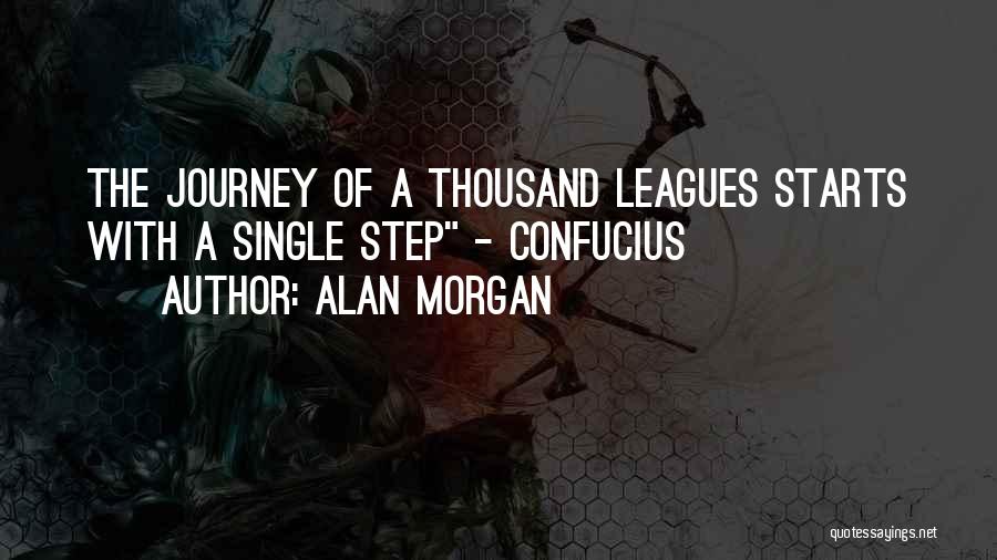 Alan Morgan Quotes: The Journey Of A Thousand Leagues Starts With A Single Step - Confucius