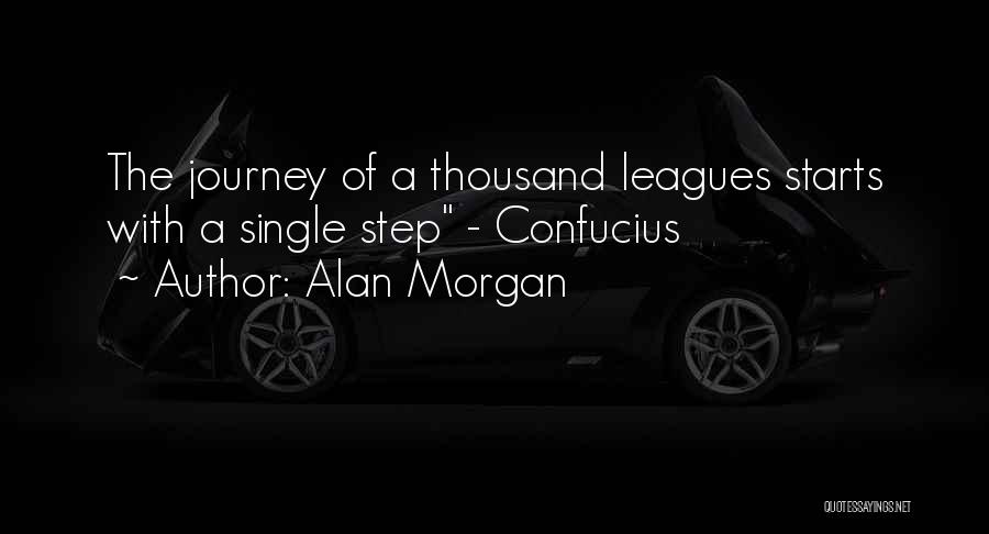 Alan Morgan Quotes: The Journey Of A Thousand Leagues Starts With A Single Step - Confucius