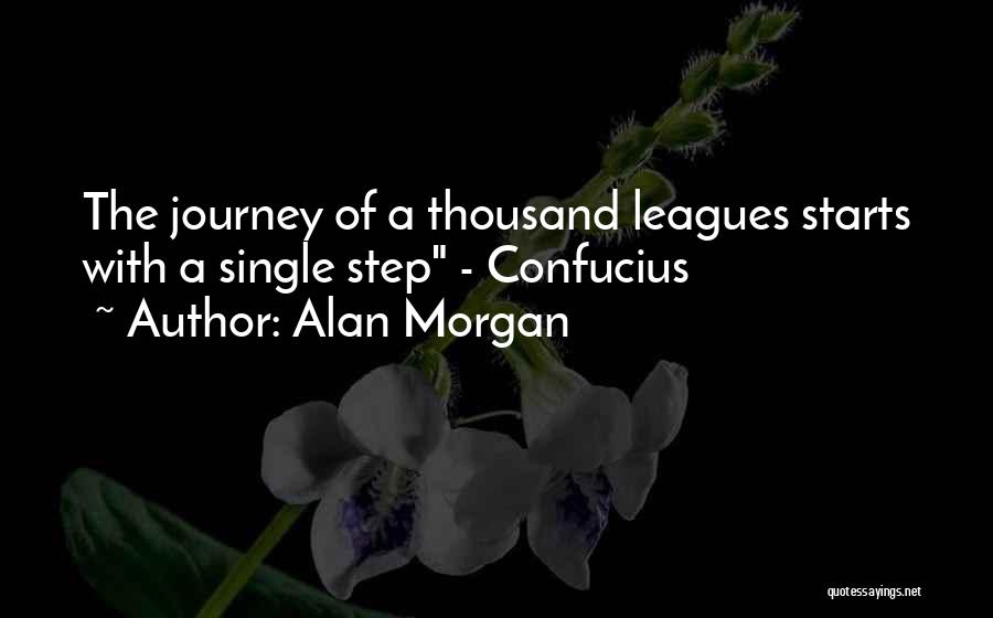 Alan Morgan Quotes: The Journey Of A Thousand Leagues Starts With A Single Step - Confucius