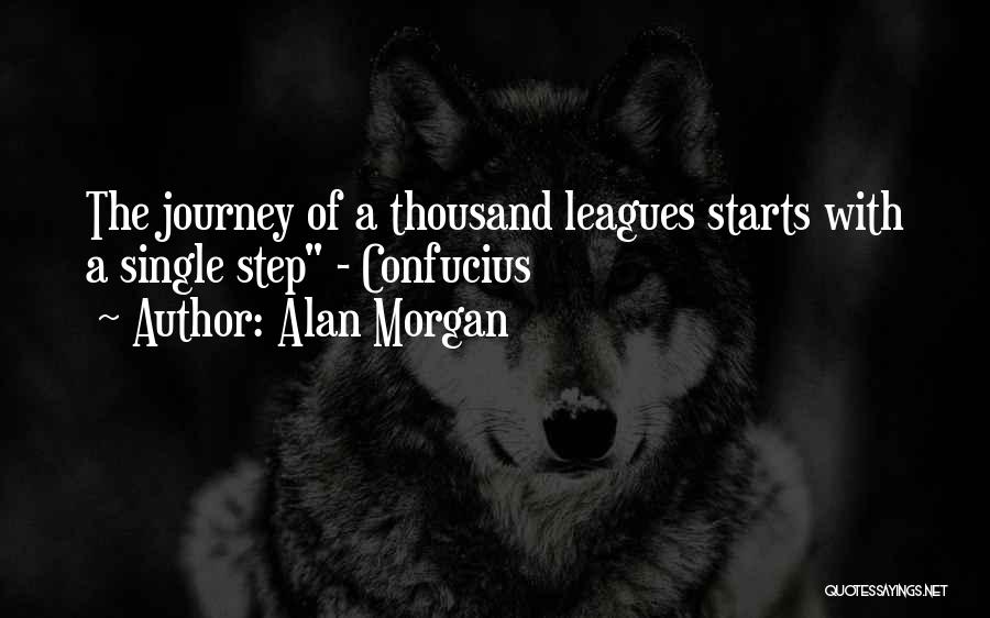 Alan Morgan Quotes: The Journey Of A Thousand Leagues Starts With A Single Step - Confucius