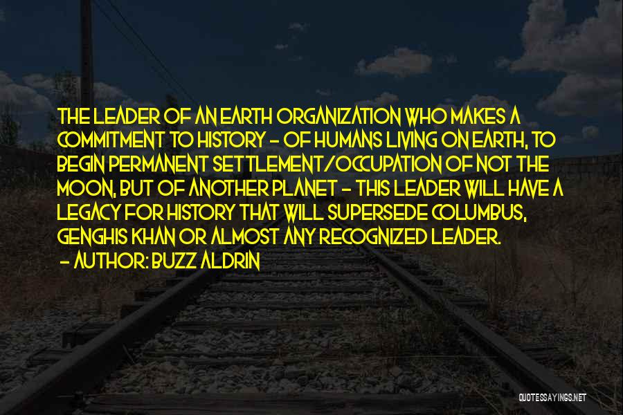 Buzz Aldrin Quotes: The Leader Of An Earth Organization Who Makes A Commitment To History - Of Humans Living On Earth, To Begin