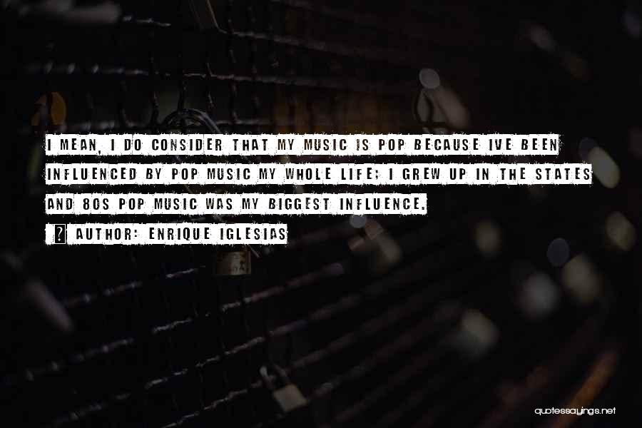 Enrique Iglesias Quotes: I Mean, I Do Consider That My Music Is Pop Because Ive Been Influenced By Pop Music My Whole Life;