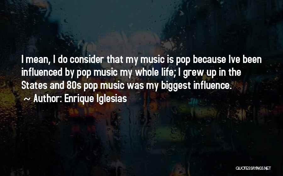 Enrique Iglesias Quotes: I Mean, I Do Consider That My Music Is Pop Because Ive Been Influenced By Pop Music My Whole Life;