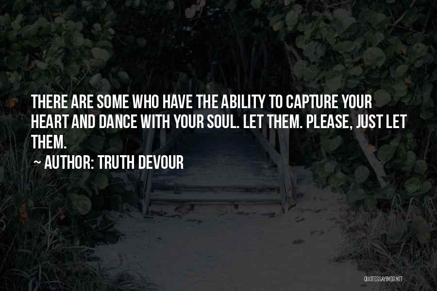 Truth Devour Quotes: There Are Some Who Have The Ability To Capture Your Heart And Dance With Your Soul. Let Them. Please, Just