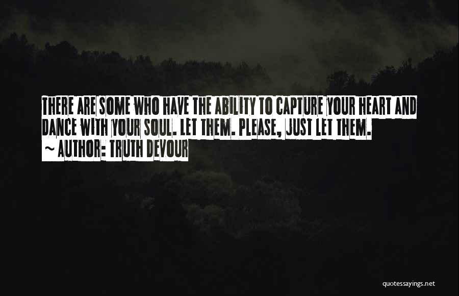 Truth Devour Quotes: There Are Some Who Have The Ability To Capture Your Heart And Dance With Your Soul. Let Them. Please, Just