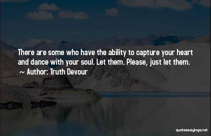 Truth Devour Quotes: There Are Some Who Have The Ability To Capture Your Heart And Dance With Your Soul. Let Them. Please, Just