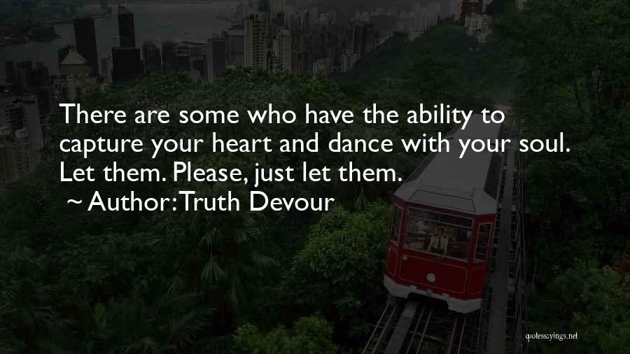 Truth Devour Quotes: There Are Some Who Have The Ability To Capture Your Heart And Dance With Your Soul. Let Them. Please, Just