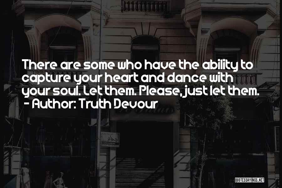 Truth Devour Quotes: There Are Some Who Have The Ability To Capture Your Heart And Dance With Your Soul. Let Them. Please, Just