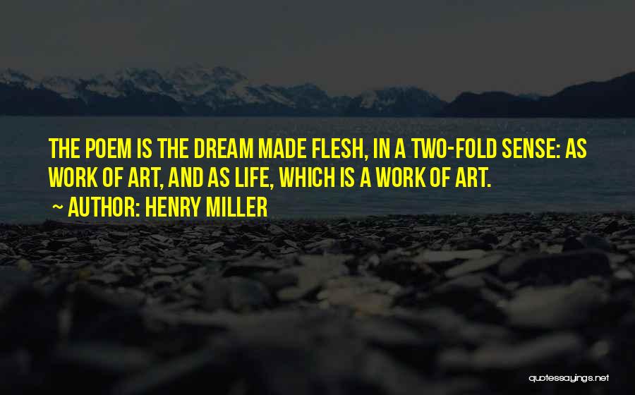 Henry Miller Quotes: The Poem Is The Dream Made Flesh, In A Two-fold Sense: As Work Of Art, And As Life, Which Is