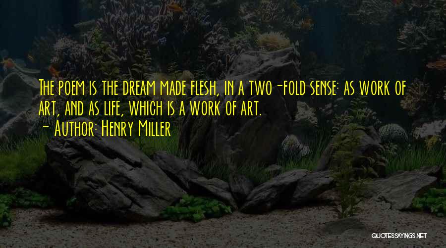 Henry Miller Quotes: The Poem Is The Dream Made Flesh, In A Two-fold Sense: As Work Of Art, And As Life, Which Is