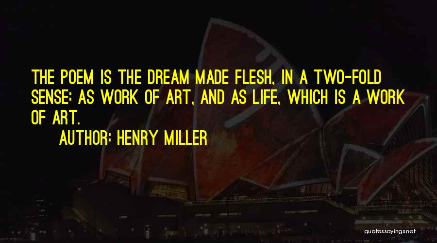 Henry Miller Quotes: The Poem Is The Dream Made Flesh, In A Two-fold Sense: As Work Of Art, And As Life, Which Is