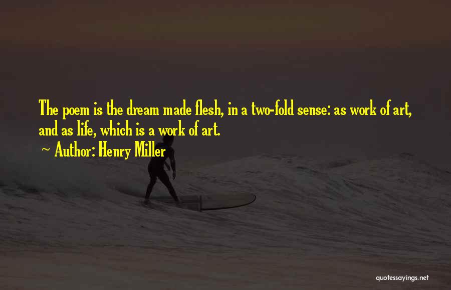 Henry Miller Quotes: The Poem Is The Dream Made Flesh, In A Two-fold Sense: As Work Of Art, And As Life, Which Is