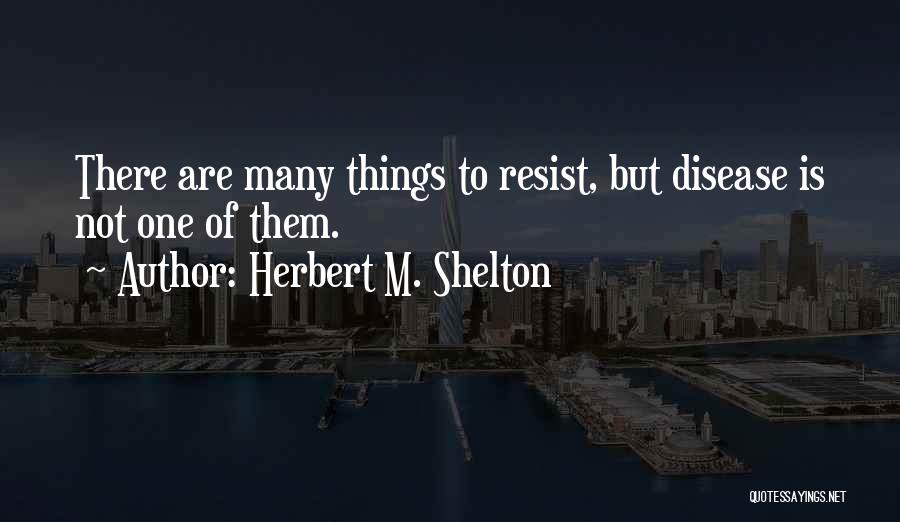 Herbert M. Shelton Quotes: There Are Many Things To Resist, But Disease Is Not One Of Them.