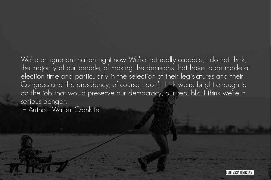 Walter Cronkite Quotes: We're An Ignorant Nation Right Now. We're Not Really Capable, I Do Not Think, The Majority Of Our People, Of