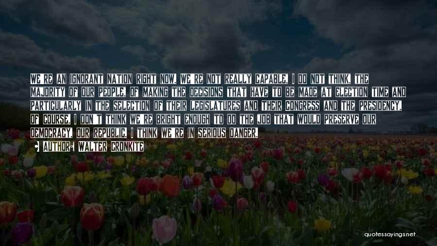 Walter Cronkite Quotes: We're An Ignorant Nation Right Now. We're Not Really Capable, I Do Not Think, The Majority Of Our People, Of