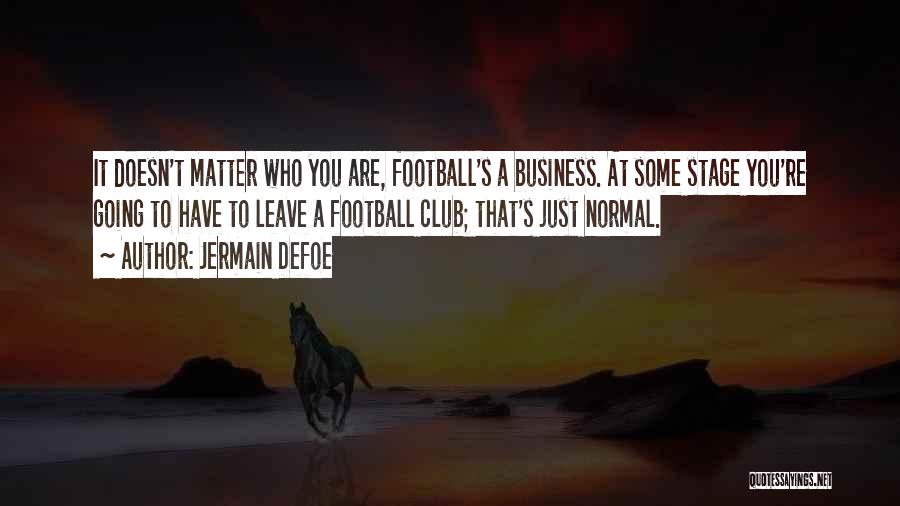 Jermain Defoe Quotes: It Doesn't Matter Who You Are, Football's A Business. At Some Stage You're Going To Have To Leave A Football