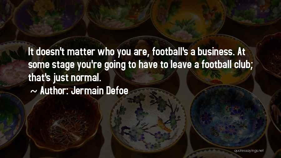 Jermain Defoe Quotes: It Doesn't Matter Who You Are, Football's A Business. At Some Stage You're Going To Have To Leave A Football