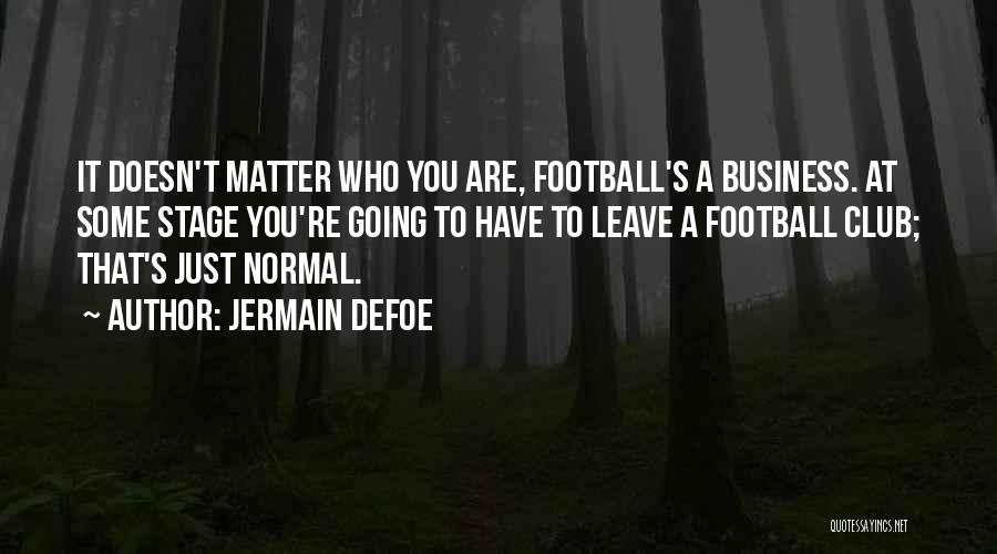 Jermain Defoe Quotes: It Doesn't Matter Who You Are, Football's A Business. At Some Stage You're Going To Have To Leave A Football