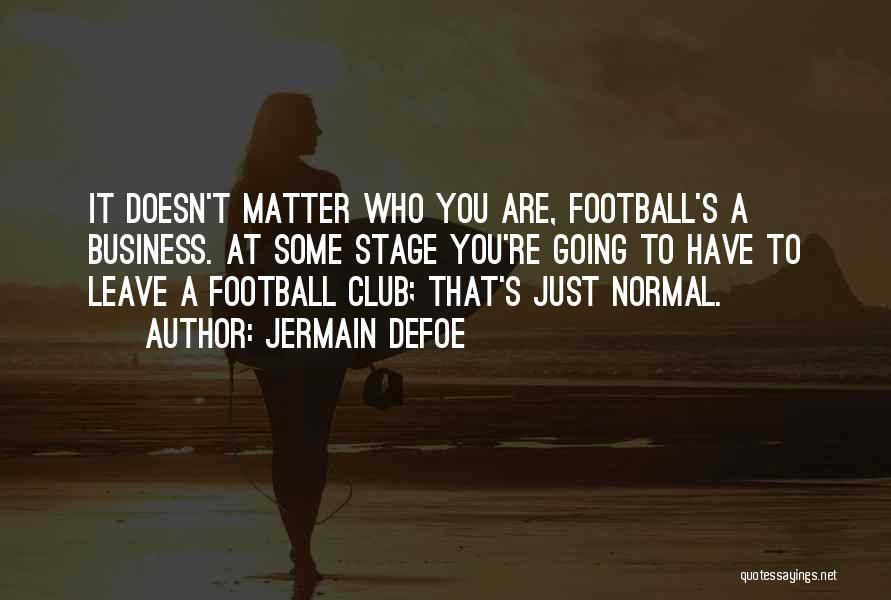 Jermain Defoe Quotes: It Doesn't Matter Who You Are, Football's A Business. At Some Stage You're Going To Have To Leave A Football