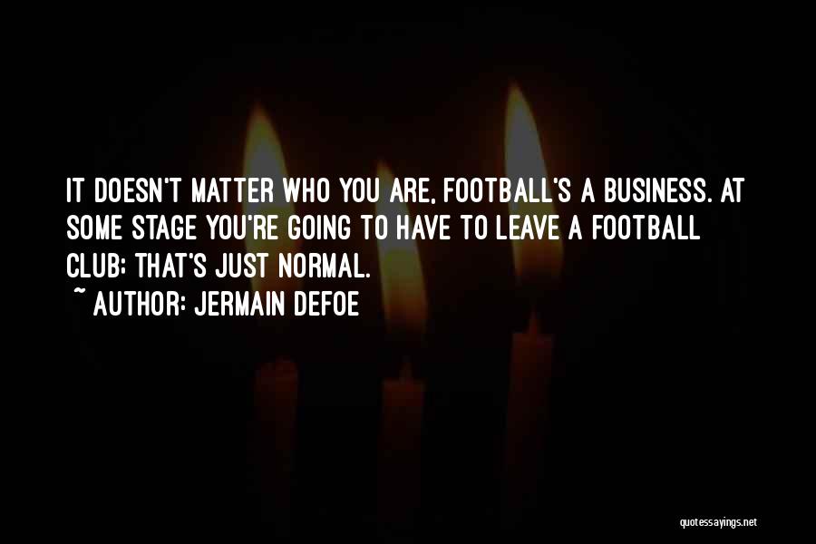 Jermain Defoe Quotes: It Doesn't Matter Who You Are, Football's A Business. At Some Stage You're Going To Have To Leave A Football