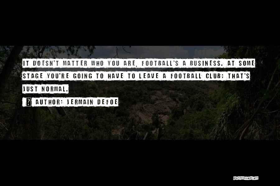 Jermain Defoe Quotes: It Doesn't Matter Who You Are, Football's A Business. At Some Stage You're Going To Have To Leave A Football