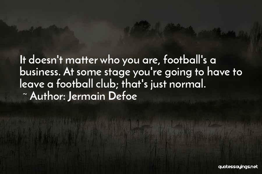 Jermain Defoe Quotes: It Doesn't Matter Who You Are, Football's A Business. At Some Stage You're Going To Have To Leave A Football