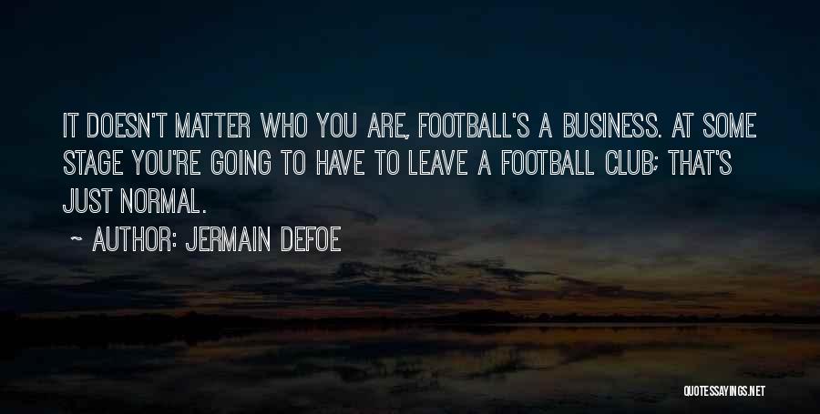 Jermain Defoe Quotes: It Doesn't Matter Who You Are, Football's A Business. At Some Stage You're Going To Have To Leave A Football
