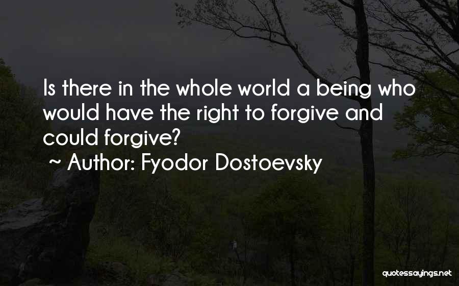 Fyodor Dostoevsky Quotes: Is There In The Whole World A Being Who Would Have The Right To Forgive And Could Forgive?