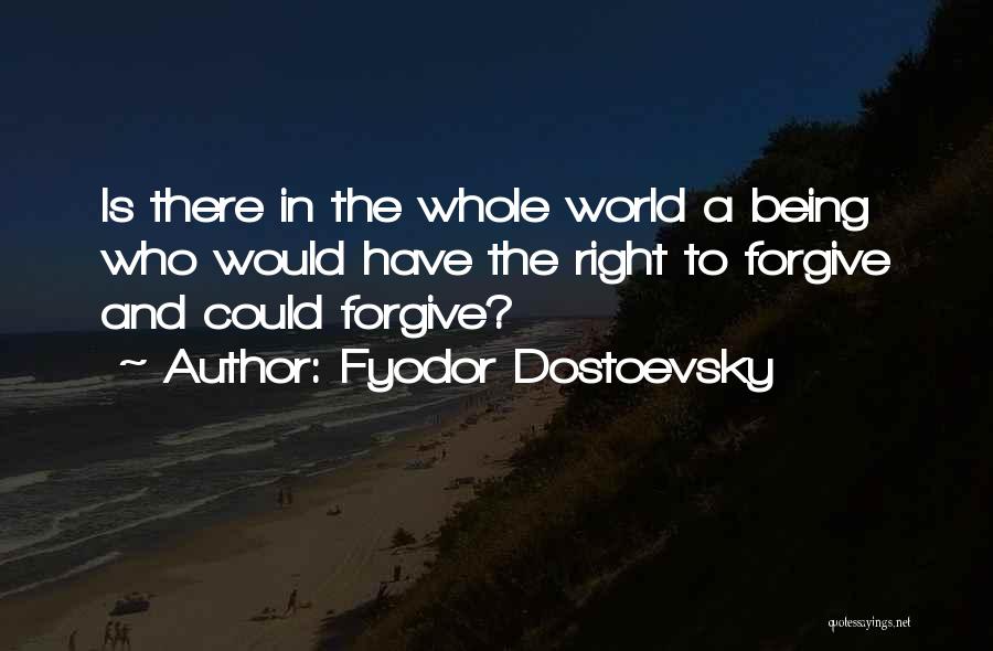 Fyodor Dostoevsky Quotes: Is There In The Whole World A Being Who Would Have The Right To Forgive And Could Forgive?