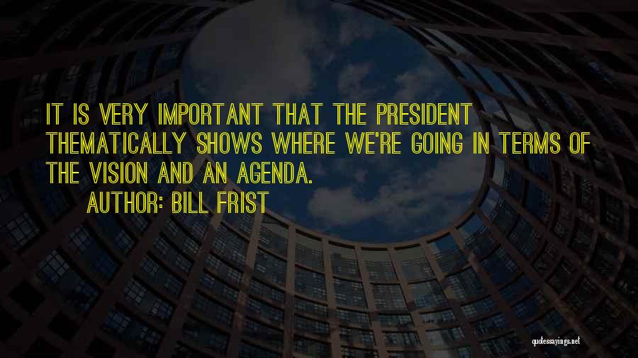 Bill Frist Quotes: It Is Very Important That The President Thematically Shows Where We're Going In Terms Of The Vision And An Agenda.