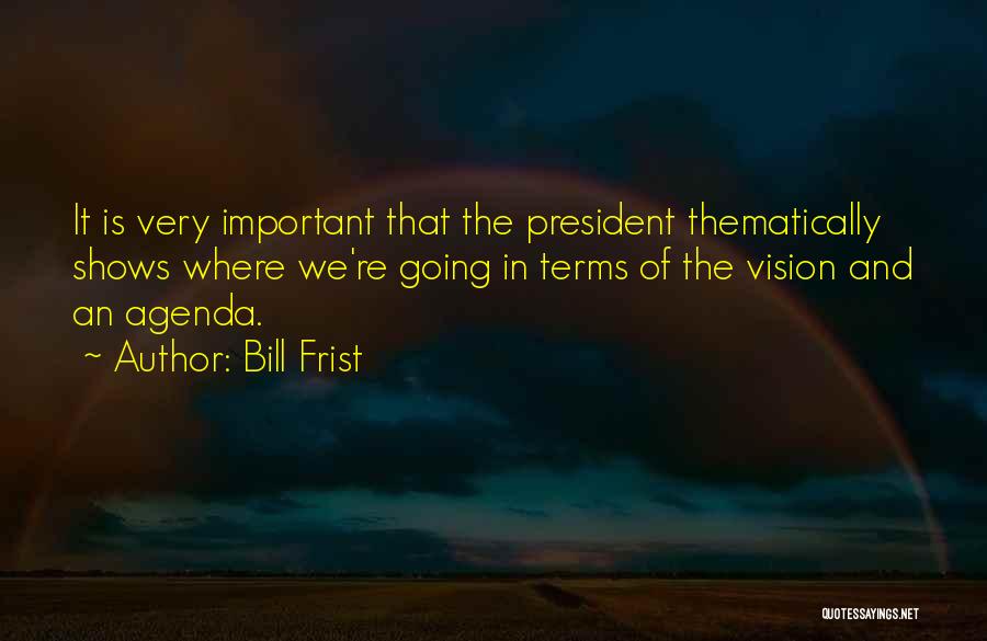 Bill Frist Quotes: It Is Very Important That The President Thematically Shows Where We're Going In Terms Of The Vision And An Agenda.