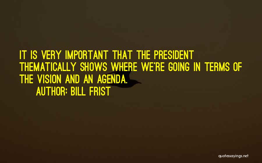 Bill Frist Quotes: It Is Very Important That The President Thematically Shows Where We're Going In Terms Of The Vision And An Agenda.