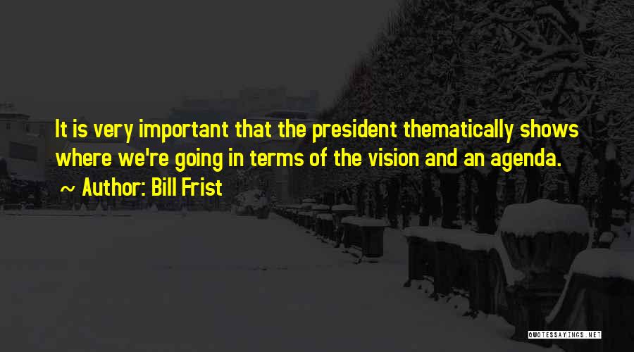Bill Frist Quotes: It Is Very Important That The President Thematically Shows Where We're Going In Terms Of The Vision And An Agenda.