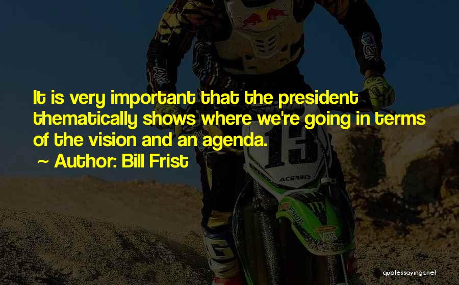 Bill Frist Quotes: It Is Very Important That The President Thematically Shows Where We're Going In Terms Of The Vision And An Agenda.