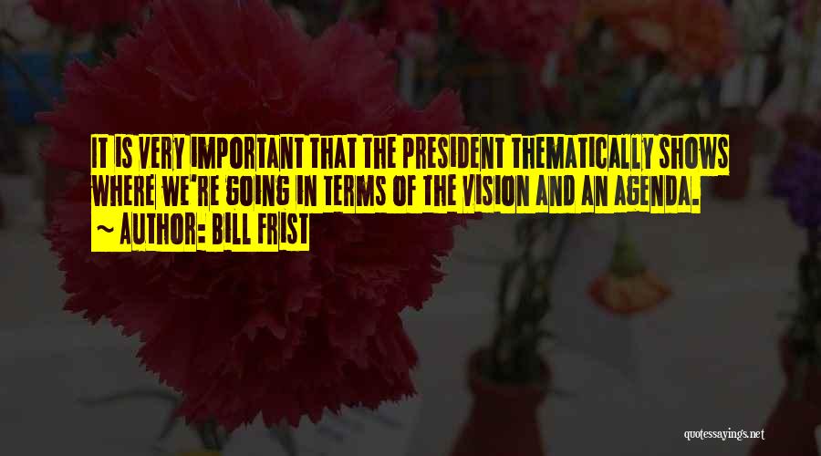 Bill Frist Quotes: It Is Very Important That The President Thematically Shows Where We're Going In Terms Of The Vision And An Agenda.